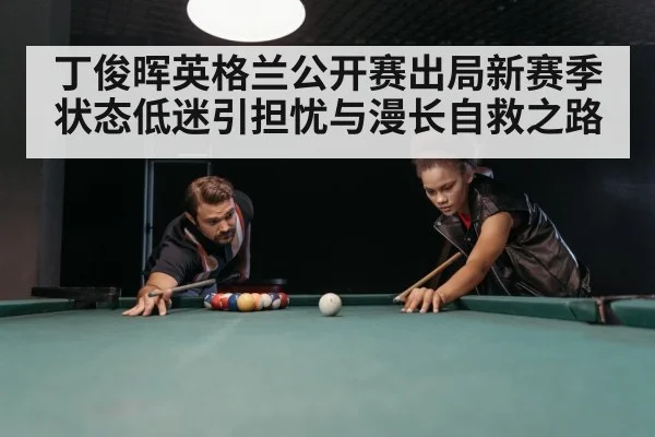 丁俊晖英格兰公开赛出局新赛季状态低迷引担忧与漫长自救之路