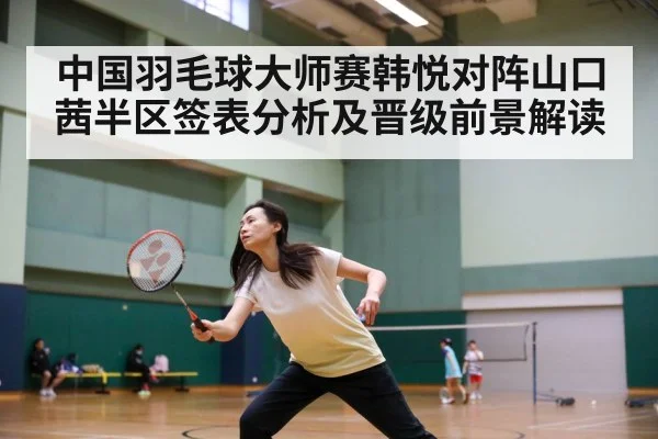 中国羽毛球大师赛韩悦对阵山口茜半区签表分析及晋级前景解读