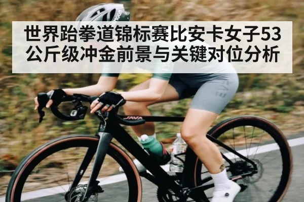 世界跆拳道锦标赛比安卡女子53公斤级冲金前景与关键对位分析