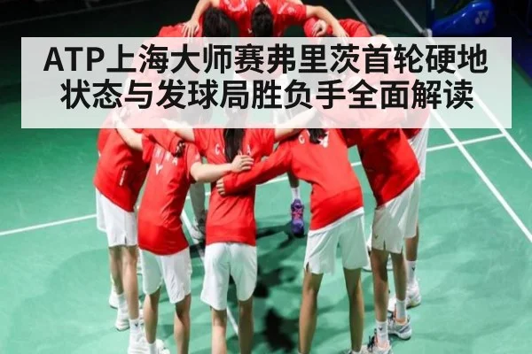 ATP上海大师赛弗里茨首轮硬地状态与发球局胜负手全面解读