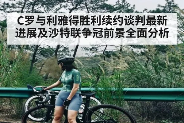 C罗与利雅得胜利续约谈判最新进展及沙特联争冠前景全面分析