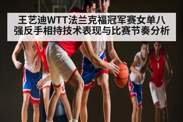 王艺迪WTT法兰克福冠军赛女单八强反手相持技术表现与比赛节奏分析