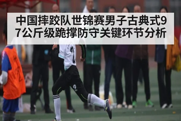 中国摔跤队世锦赛男子古典式97公斤级跪撑防守关键环节分析