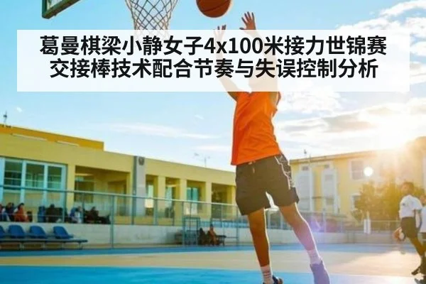 葛曼棋梁小静女子4x100米接力世锦赛交接棒技术配合节奏与失误控制分析