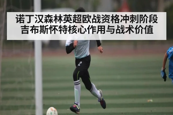 诺丁汉森林英超欧战资格冲刺阶段 吉布斯怀特核心作用与战术价值