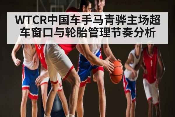 WTCR中国车手马青骅主场超车窗口与轮胎管理节奏分析