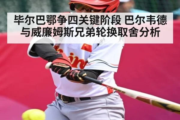 毕尔巴鄂争四关键阶段 巴尔韦德与威廉姆斯兄弟轮换取舍分析