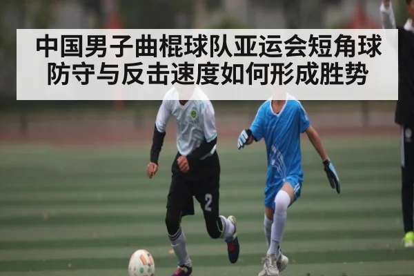 中国男子曲棍球队亚运会短角球防守与反击速度如何形成胜势