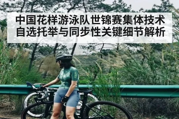 中国花样游泳队世锦赛集体技术自选托举与同步性关键细节解析